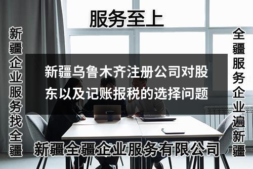 新疆乌鲁木齐注册公司对股东以及记账报税的选择问题