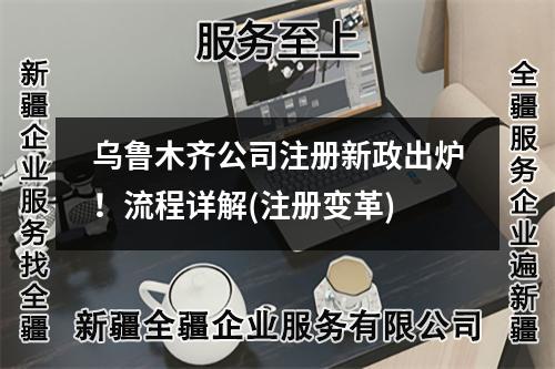 乌鲁木齐公司注册新政出炉！流程详解(注册变革)