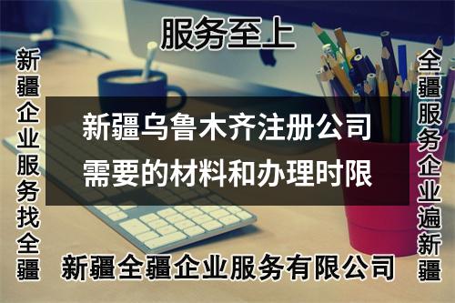 新疆乌鲁木齐注册公司需要的材料和办理时限