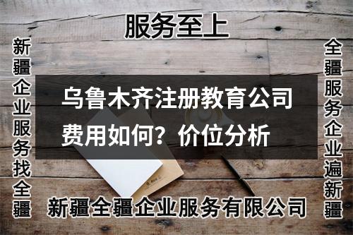 乌鲁木齐注册教育公司费用如何？价位分析