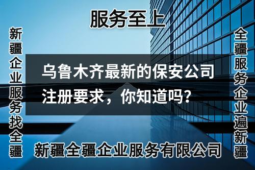 乌鲁木齐最新的保安公司注册要求，你知道吗？