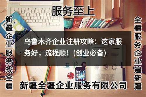 乌鲁木齐企业注册攻略：这家服务好，流程顺！(创业必备)