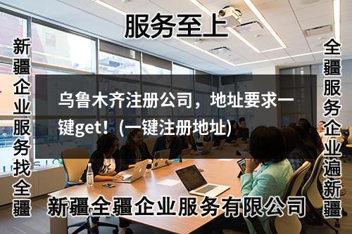 乌鲁木齐注册公司，地址要求一键get！(一键注册地址)