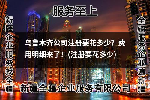 乌鲁木齐公司注册要花多少？费用明细来了！(注册要花多少)