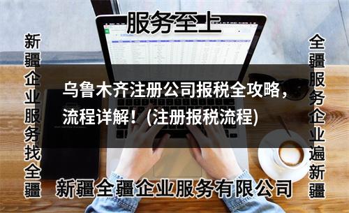 乌鲁木齐注册公司报税全攻略，流程详解！(注册报税流程)