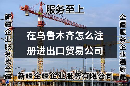 在乌鲁木齐怎么注册进出口贸易公司