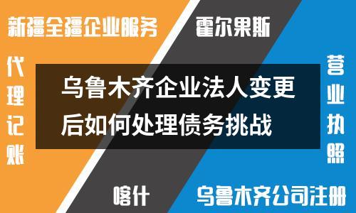 乌鲁木齐企业法人变更后如何处理债务挑战