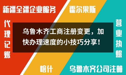 乌鲁木齐工商注册变更，加快办理速度的小技巧分享！