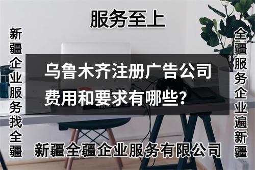 乌鲁木齐注册广告公司费用和要求有哪些？