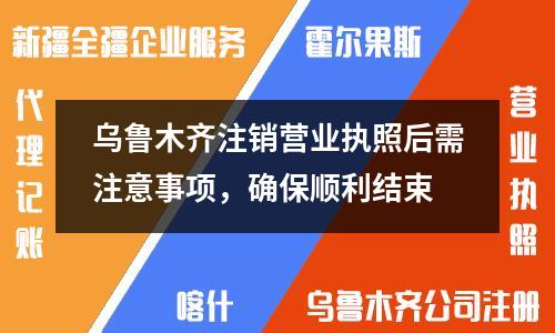 乌鲁木齐注销营业执照后需注意事项，确保顺利结束