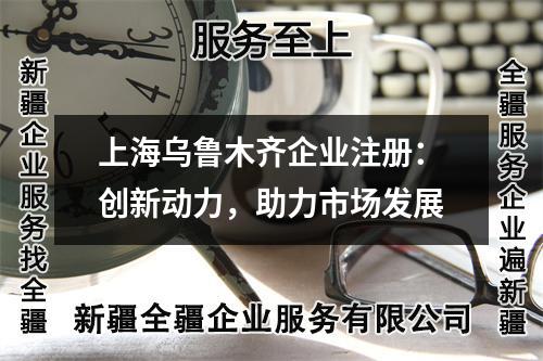 乌鲁木齐企业注册：创新动力，助力市场发展