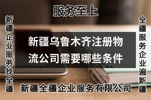 新疆乌鲁木齐注册物流公司需要哪些条件