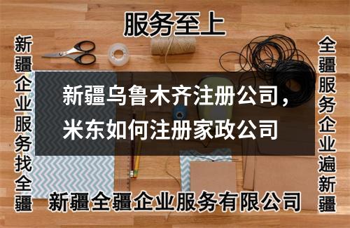 新疆乌鲁木齐注册公司，米东如何注册家政公司