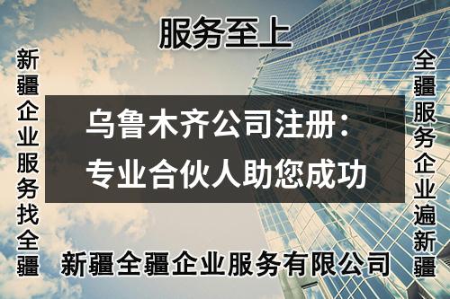 乌鲁木齐公司注册：专业合伙人助您成功