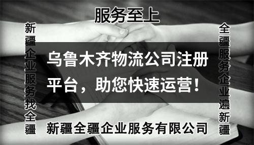 乌鲁木齐物流公司注册平台，助您快速运营！