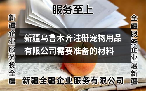 新疆乌鲁木齐注册宠物用品有限公司需要准备的材料