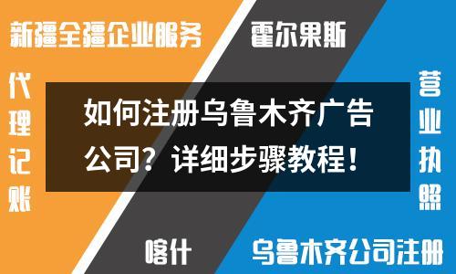 如何注册乌鲁木齐广告公司?详细步骤教程!