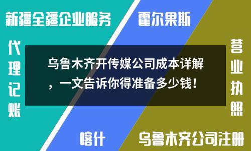 乌鲁木齐开传媒公司成本详解，一文告诉你得准备多少钱！