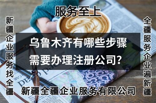 乌鲁木齐有哪些步骤需要办理注册公司？
