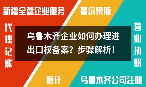 乌鲁木齐企业如何办理进出口权备案？步骤解析！