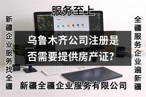 乌鲁木齐公司注册是否需要提供房产证？