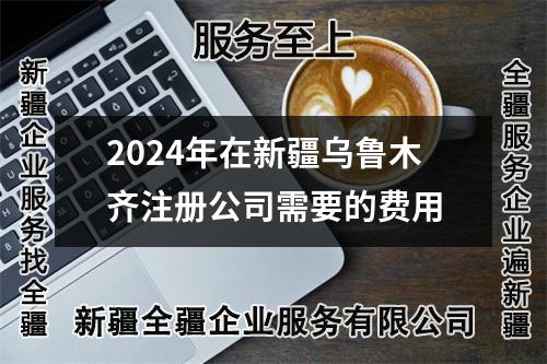 2024年在新疆乌鲁木齐注册公司需要的费用