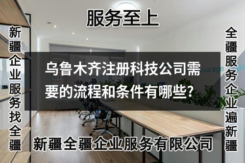 乌鲁木齐注册科技公司需要的流程和条件有哪些?