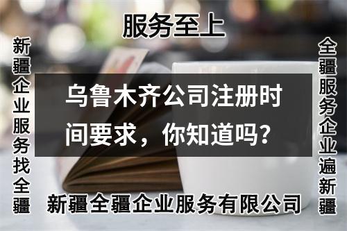 乌鲁木齐公司注册时间要求，你知道吗？