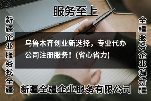 乌鲁木齐创业新选择，专业代办公司注册服务！(省心省力)