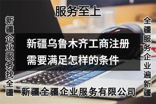 新疆乌鲁木齐工商注册需要满足怎样的条件