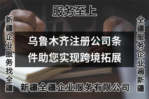 乌鲁木齐注册公司条件助您实现跨境拓展