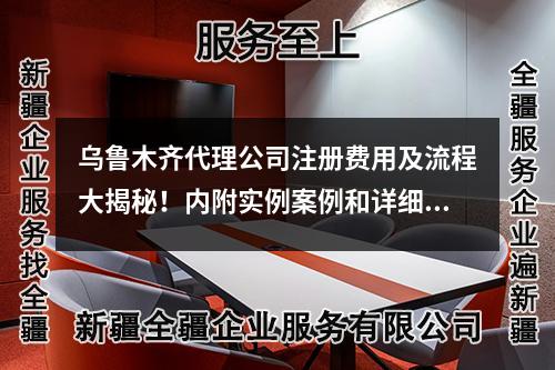 乌鲁木齐代理公司注册费用及流程大揭秘！内附实例案例和详细指南