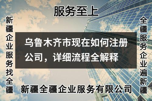 乌鲁木齐市现在如何注册公司，详细流程全解释