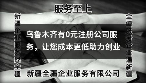 乌鲁木齐有0元注册公司服务，让您成本更低助力创业