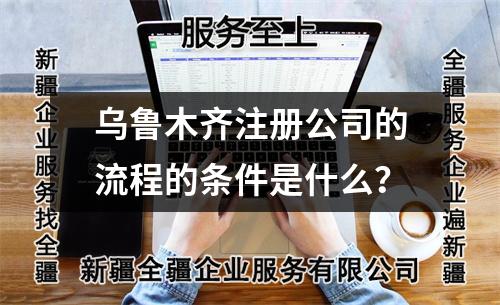 乌鲁木齐注册公司的流程的条件是什么？