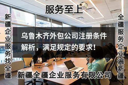 乌鲁木齐外包公司注册条件解析，满足规定的要求！