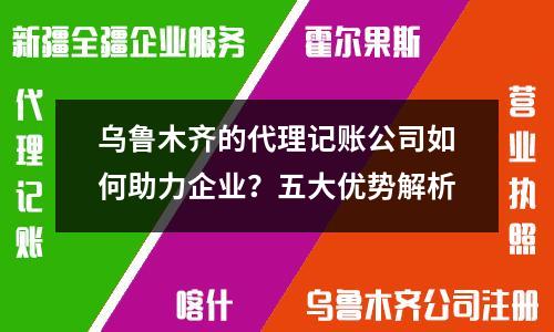乌鲁木齐的代理记账公司如何助力企业？五大优势解析