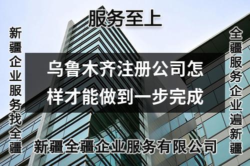 乌鲁木齐注册公司怎样才能做到一步完成