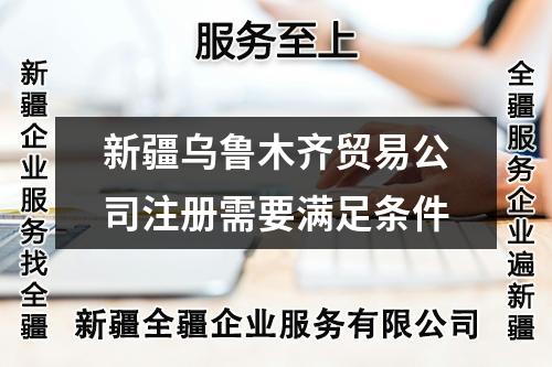 新疆乌鲁木齐贸易公司注册需要满足条件