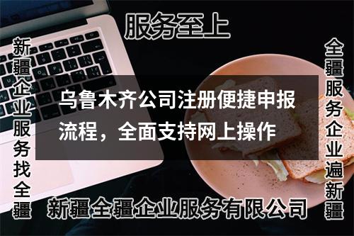 乌鲁木齐公司注册便捷申报流程，全面支持网上操作