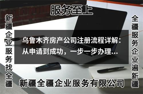 乌鲁木齐房产公司注册流程详解:从申请到成功,一步一步办理完整流程!