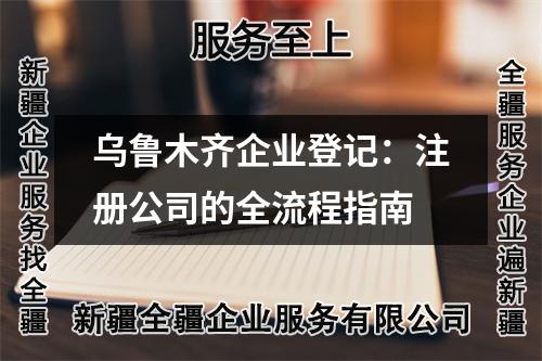 乌鲁木齐企业登记：注册公司的全流程指南