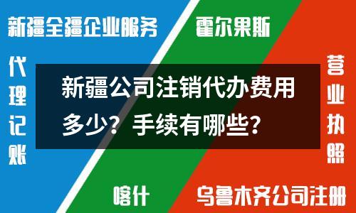 新疆公司注销代办费用多少?手续有哪些?