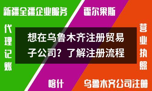 想在乌鲁木齐注册贸易子公司？了解注册流程