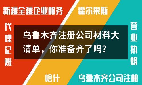 乌鲁木齐注册公司材料大清单，你准备齐了吗？