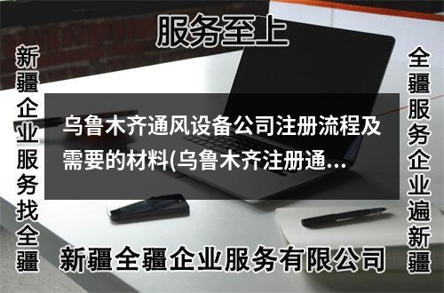 乌鲁木齐通风设备公司注册流程及需要的材料(乌鲁木齐注册通风设备公司需要多少钱)