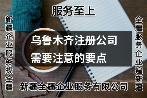 乌鲁木齐注册公司需要注意的要点