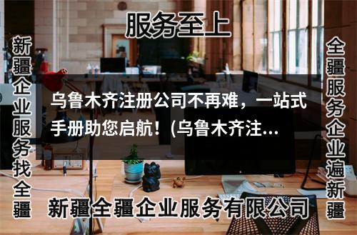 乌鲁木齐注册公司不再难，一站式手册助您启航！(乌鲁木齐注册公司手册)