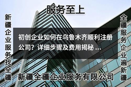 初创企业如何在乌鲁木齐顺利注册公司？详细步骤及费用揭秘