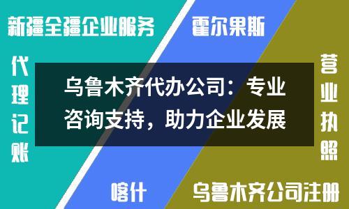 乌鲁木齐代办公司：专业咨询支持，助力企业发展